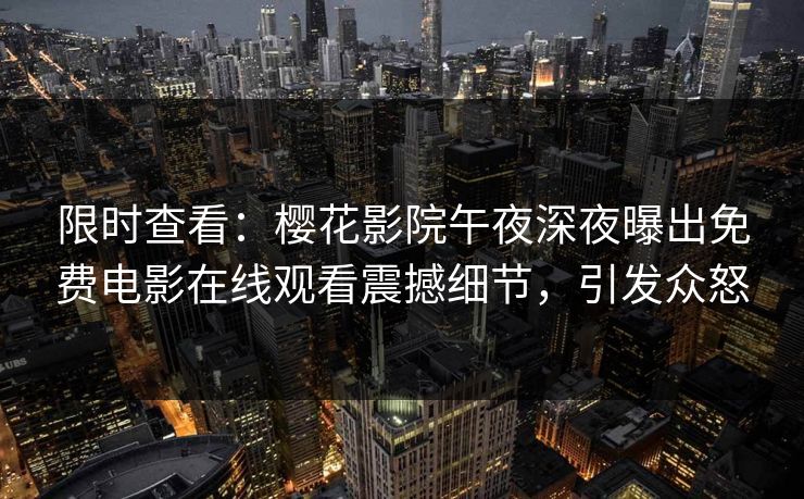 限时查看：樱花影院午夜深夜曝出免费电影在线观看震撼细节，引发众怒