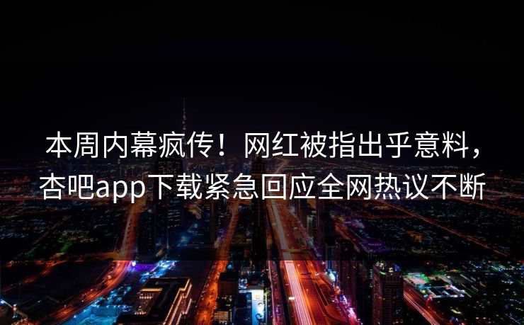 本周内幕疯传！网红被指出乎意料，杏吧app下载紧急回应全网热议不断