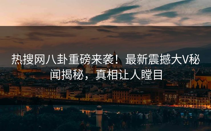 热搜网八卦重磅来袭！最新震撼大V秘闻揭秘，真相让人瞠目