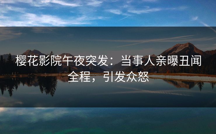 樱花影院午夜突发：当事人亲曝丑闻全程，引发众怒