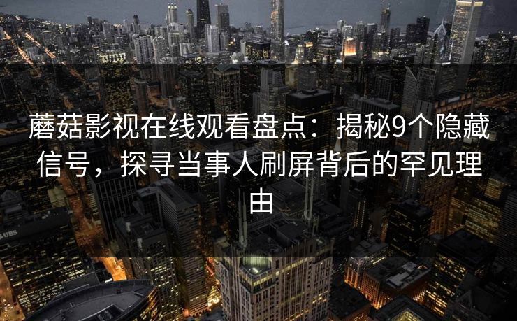 蘑菇影视在线观看盘点：揭秘9个隐藏信号，探寻当事人刷屏背后的罕见理由