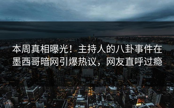 本周真相曝光！主持人的八卦事件在墨西哥暗网引爆热议，网友直呼过瘾