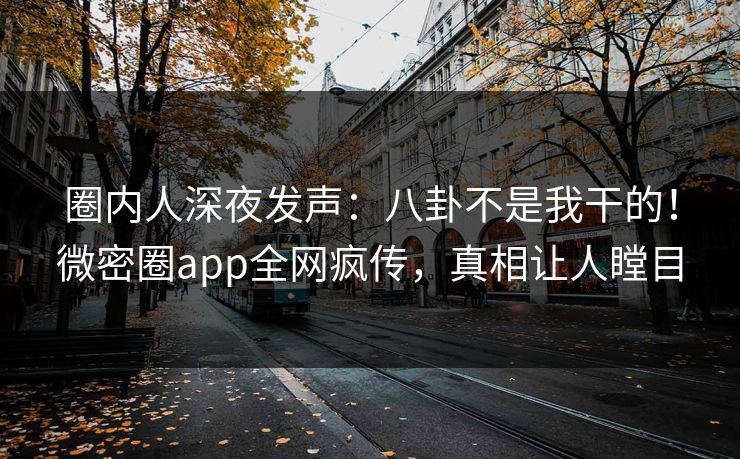 圈内人深夜发声：八卦不是我干的！微密圈app全网疯传，真相让人瞠目