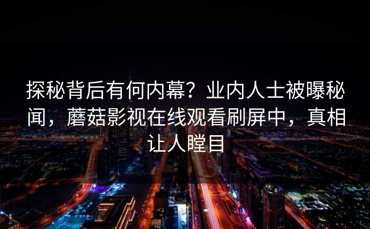 探秘背后有何内幕？业内人士被曝秘闻，蘑菇影视在线观看刷屏中，真相让人瞠目