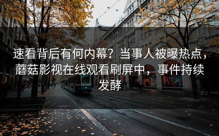 速看背后有何内幕？当事人被曝热点，蘑菇影视在线观看刷屏中，事件持续发酵