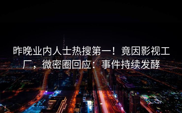 昨晚业内人士热搜第一！竟因影视工厂，微密圈回应：事件持续发酵