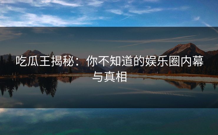 吃瓜王揭秘:你不知道的娱乐圈内幕与真相 吃瓜王揭秘:你不知道的娱乐圈内幕与真相