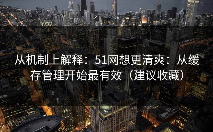 从机制上解释:51网想更清爽:从缓存管理开始最有效(建议收藏) 从机制上解释:51网想更清爽:从缓存管理开始最有效(建议收藏)