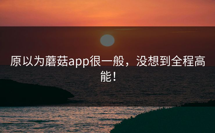 原以为蘑菇app很一般，没想到全程高能！