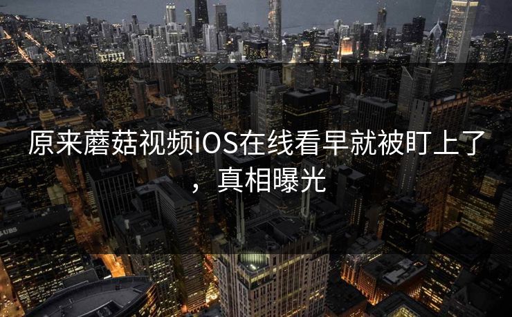 原来蘑菇视频iOS在线看早就被盯上了，真相曝光