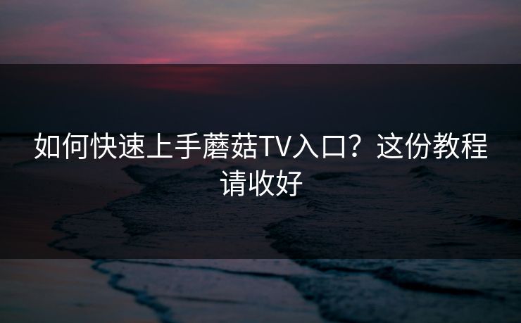 如何快速上手蘑菇TV入口？这份教程请收好