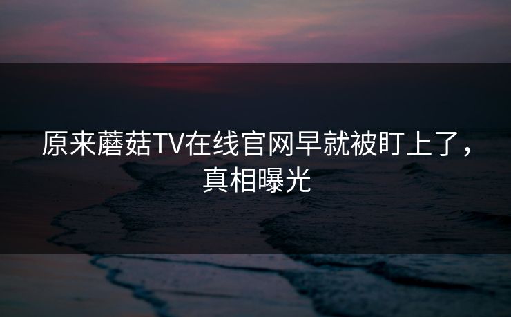 原来蘑菇TV在线官网早就被盯上了，真相曝光