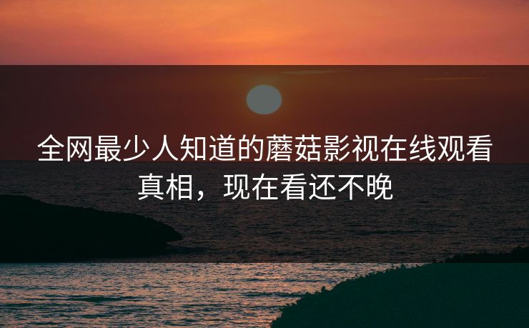 全网最少人知道的蘑菇影视在线观看真相，现在看还不晚
