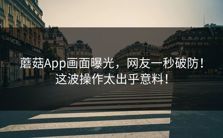 蘑菇App画面曝光，网友一秒破防！这波操作太出乎意料！