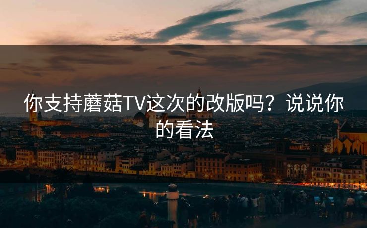 你支持蘑菇TV这次的改版吗？说说你的看法