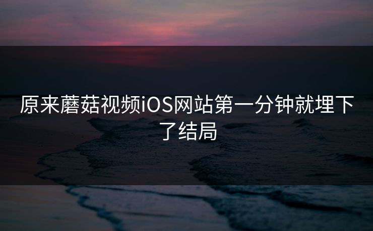 原来蘑菇视频iOS网站第一分钟就埋下了结局
