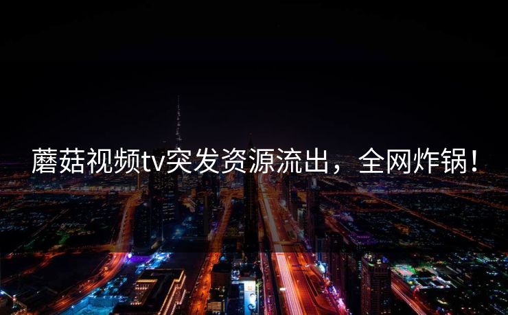 蘑菇视频tv突发资源流出，全网炸锅！