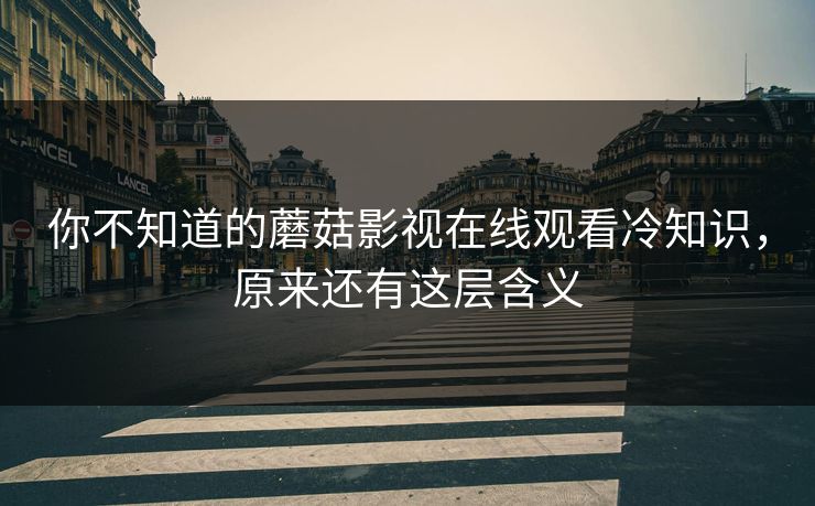 你不知道的蘑菇影视在线观看冷知识，原来还有这层含义