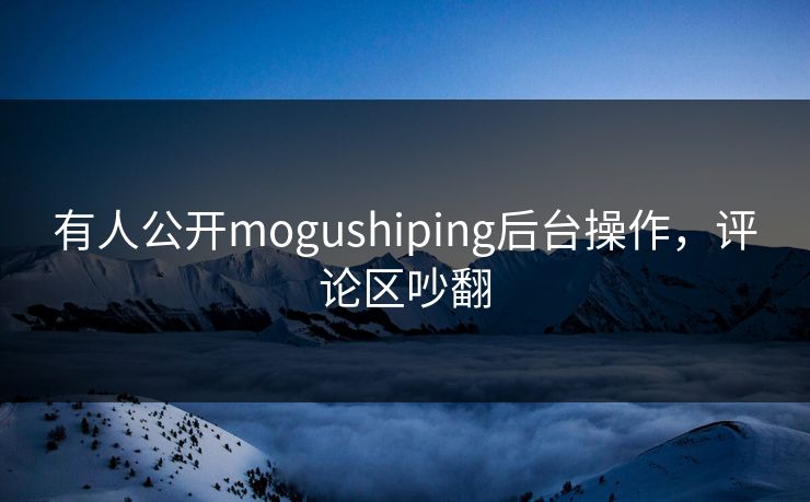 有人公开mogushiping后台操作，评论区吵翻