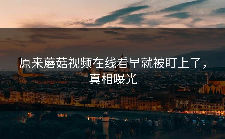 原来蘑菇视频在线看早就被盯上了，真相曝光