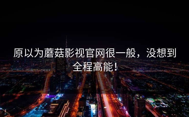 原以为蘑菇影视官网很一般，没想到全程高能！