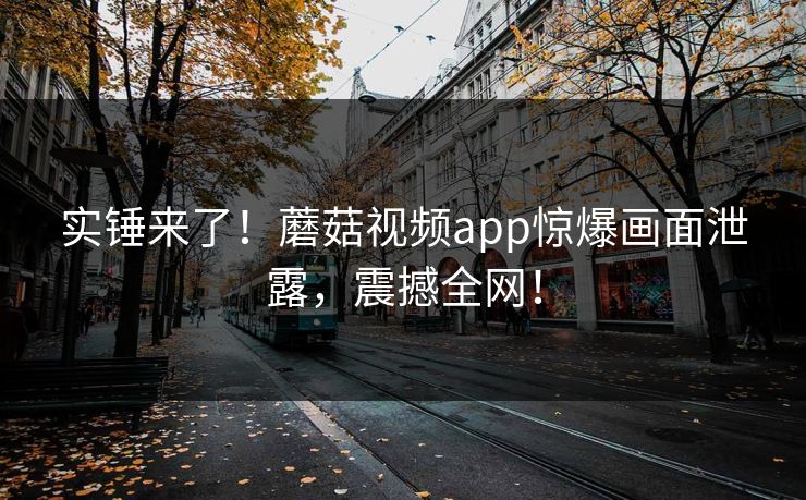 实锤来了！蘑菇视频app惊爆画面泄露，震撼全网！