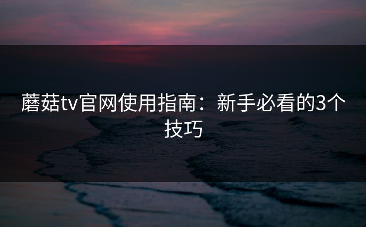蘑菇tv官网使用指南：新手必看的3个技巧