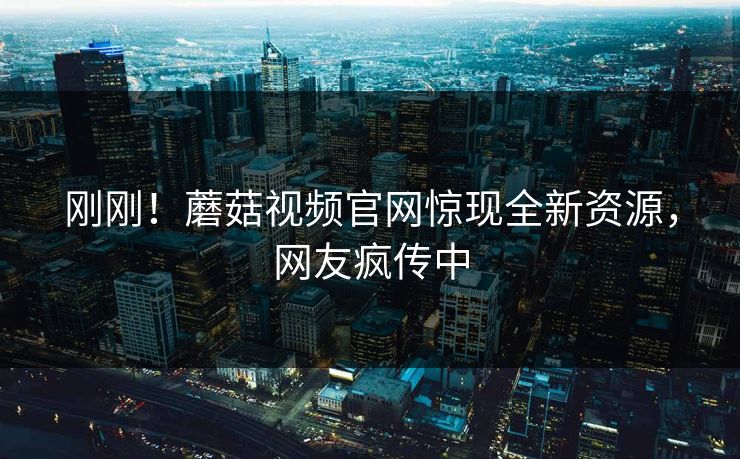 刚刚！蘑菇视频官网惊现全新资源，网友疯传中