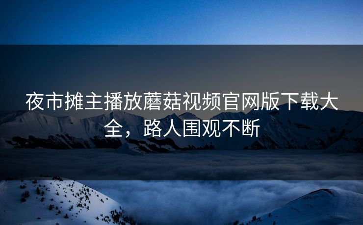 夜市摊主播放蘑菇视频官网版下载大全，路人围观不断