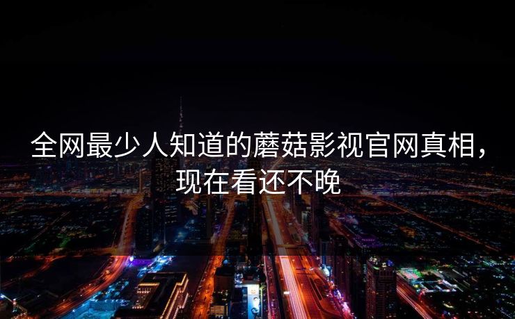 全网最少人知道的蘑菇影视官网真相，现在看还不晚