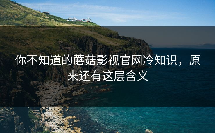 你不知道的蘑菇影视官网冷知识，原来还有这层含义