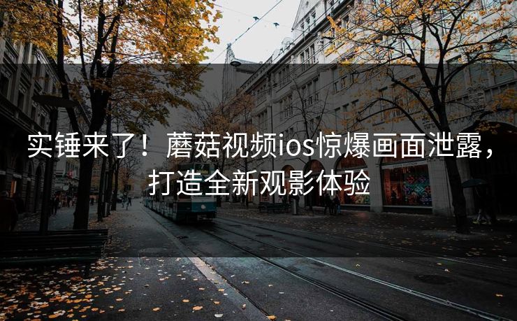 实锤来了！蘑菇视频ios惊爆画面泄露，打造全新观影体验