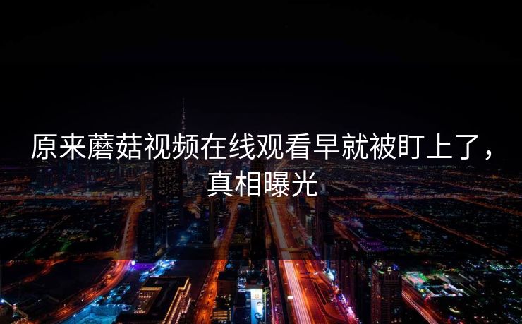 原来蘑菇视频在线观看早就被盯上了，真相曝光