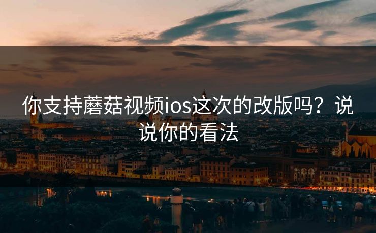你支持蘑菇视频ios这次的改版吗？说说你的看法