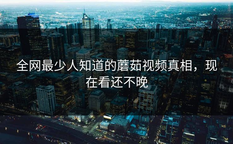 全网最少人知道的蘑茹视频真相，现在看还不晚