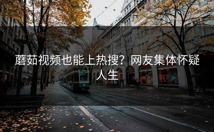 蘑茹视频也能上热搜？网友集体怀疑人生