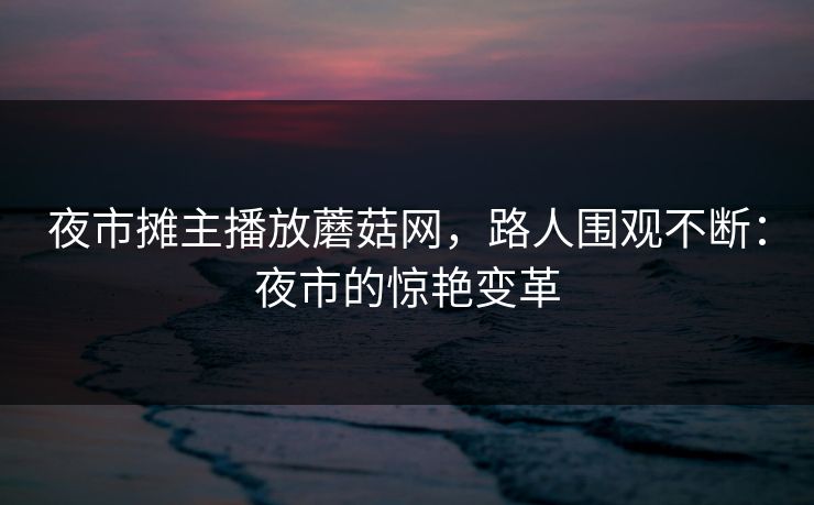 夜市摊主播放蘑菇网，路人围观不断：夜市的惊艳变革