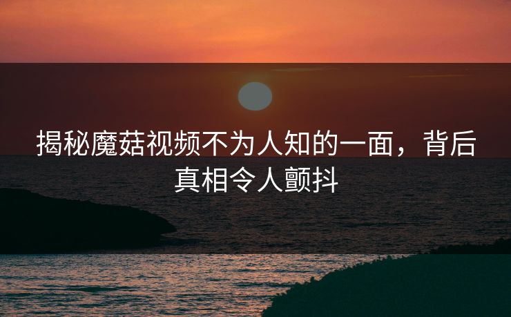 揭秘魔菇视频不为人知的一面，背后真相令人颤抖