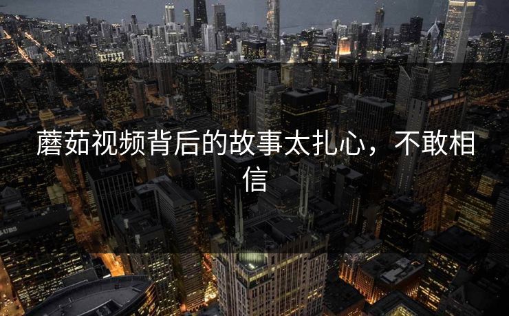 蘑茹视频背后的故事太扎心，不敢相信