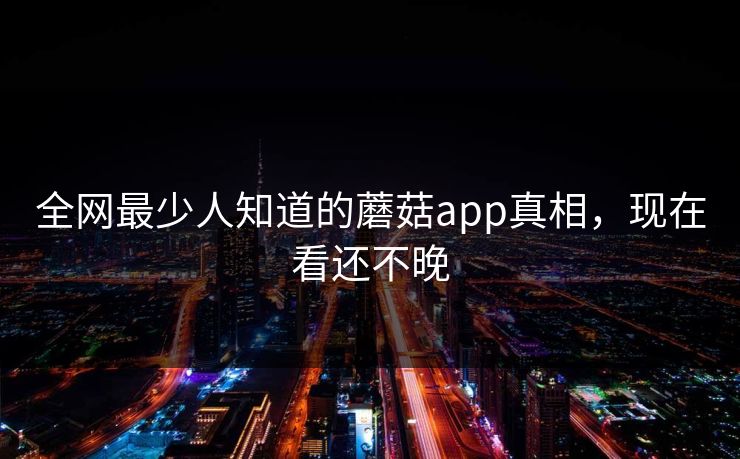 全网最少人知道的蘑菇app真相，现在看还不晚