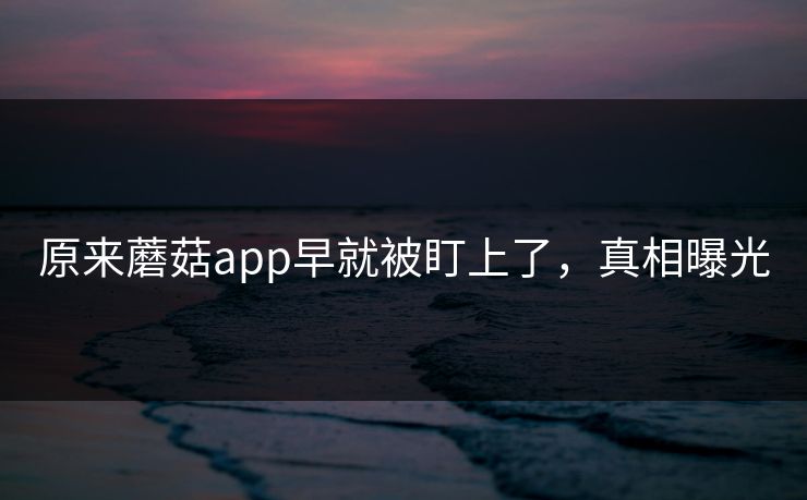 原来蘑菇app早就被盯上了，真相曝光