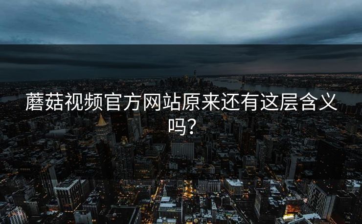 蘑菇视频官方网站原来还有这层含义吗？