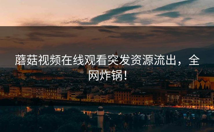 蘑菇视频在线观看突发资源流出，全网炸锅！