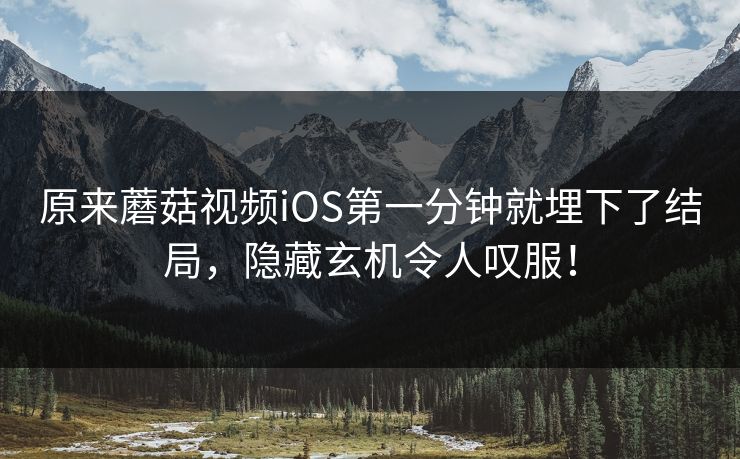 原来蘑菇视频iOS第一分钟就埋下了结局，隐藏玄机令人叹服！