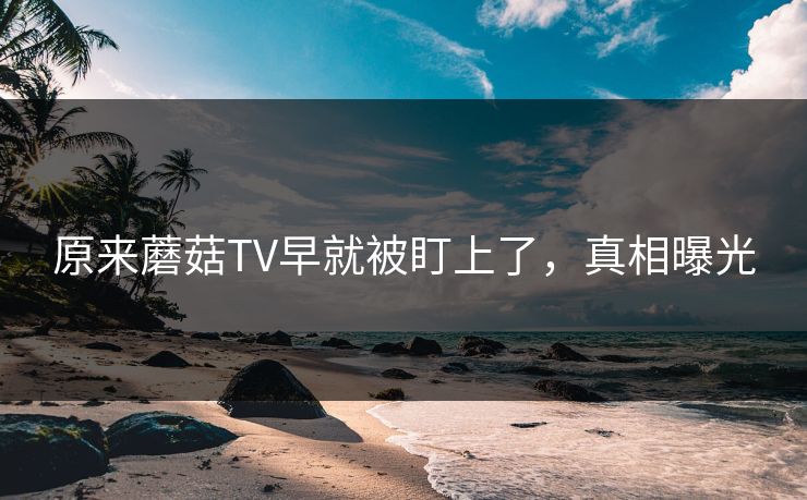 原来蘑菇TV早就被盯上了，真相曝光