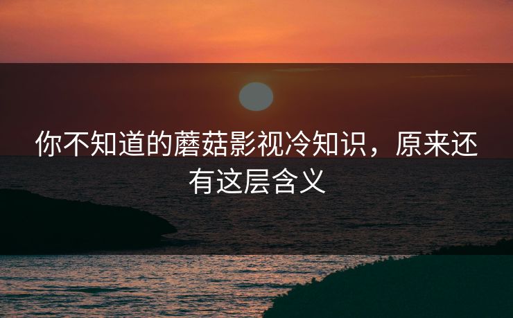 你不知道的蘑菇影视冷知识，原来还有这层含义