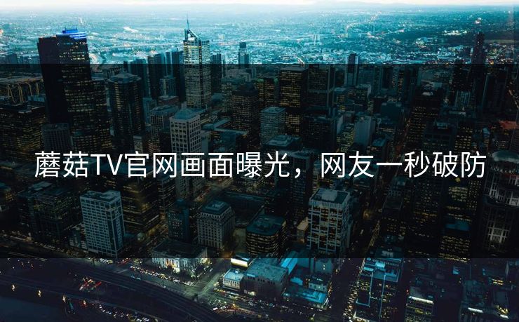 蘑菇TV官网画面曝光，网友一秒破防