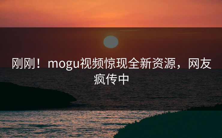 刚刚！mogu视频惊现全新资源，网友疯传中