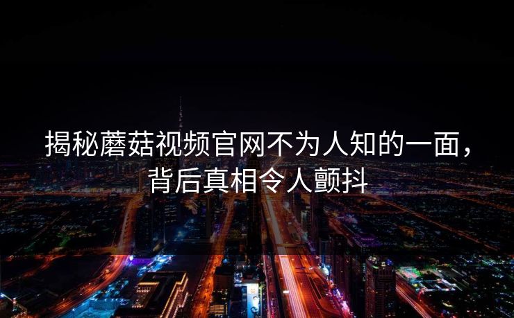 揭秘蘑菇视频官网不为人知的一面，背后真相令人颤抖