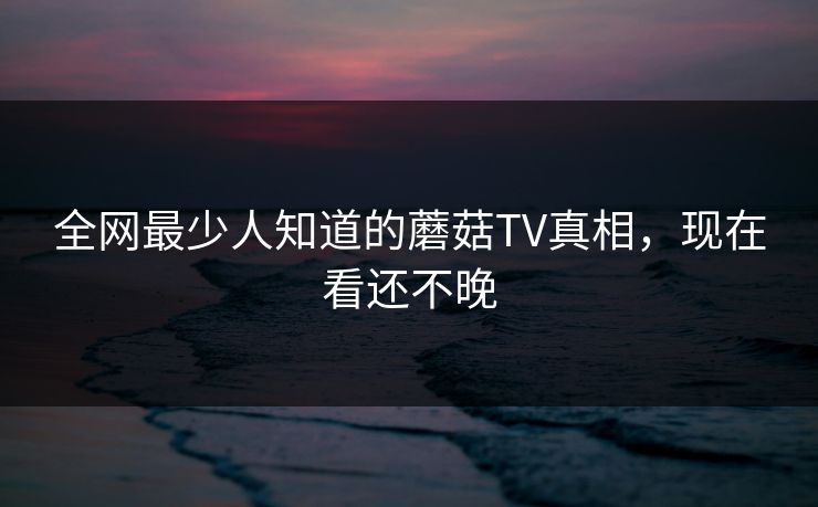 全网最少人知道的蘑菇TV真相，现在看还不晚